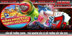 Bắn Đổi Thưởng 36WIN – Trải Nghiệm Bắn Cá Đổi Thưởng Hấp Dẫn 2026